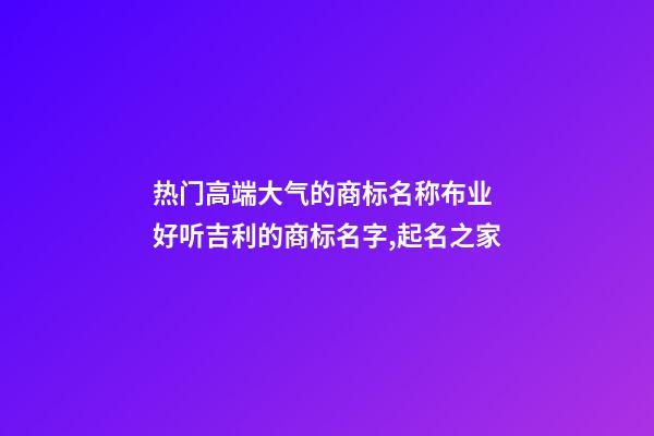 热门高端大气的商标名称布业 好听吉利的商标名字,起名之家-第1张-商标起名-玄机派